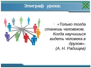 Эпиграф урока: «Только тогда станешь человеком,  Когда научишься видеть челов