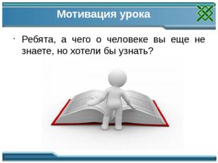 Мотивация урока Ребята, а чего о человеке вы еще не знаете, но хотели бы узн