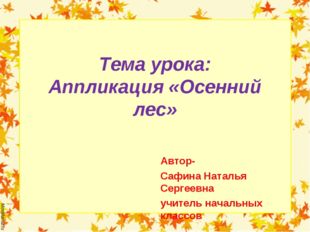 Тема урока: Аппликация «Осенний лес» Автор- Сафина Наталья Сергеевна учитель