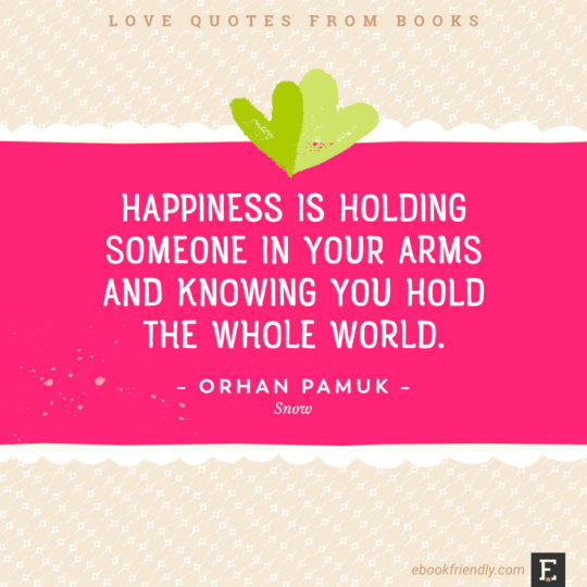 Love quotes from books -Happiness is holding someone in your arms and knowing you hold the whole world. –Orhan Pamuk, Snow
