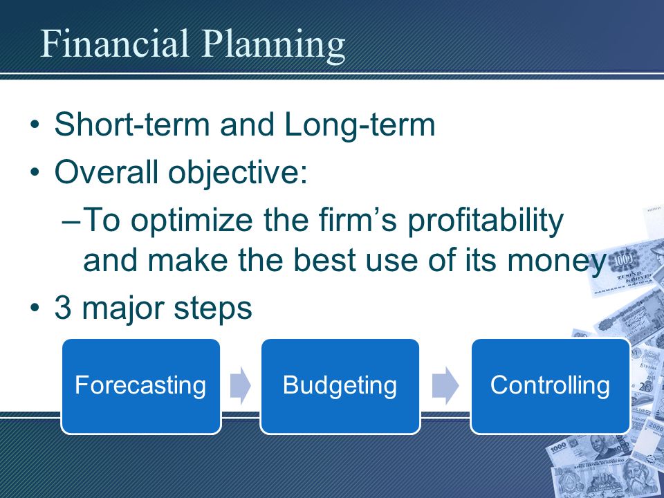 Financial Planning Short-term and Long-term Overall objective: –To optimize the firm’s profitability and make the best use of its money 3 major steps ForecastingBudgetingControlling