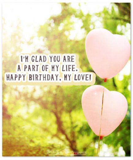 I’m glad you are a part of my life. Happy Birthday, My Love! - Romantic Birthday Wishes